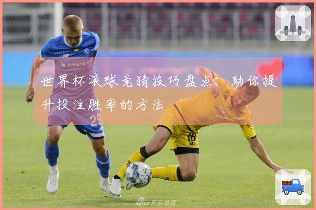 世界杯滚球竞猜技巧盘点:助你提升投注胜率的方法