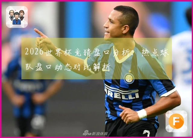 2026世界杯竞猜盘口分析：热点球队盘口动态对比解析