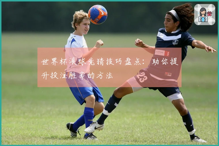 世界杯滚球竞猜技巧盘点：助你提升投注胜率的方法