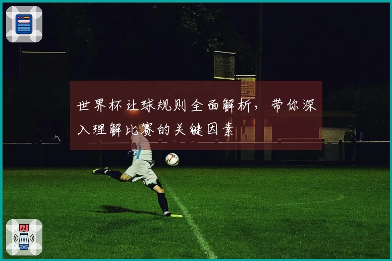 世界杯让球规则全面解析，带你深入理解比赛的关键因素