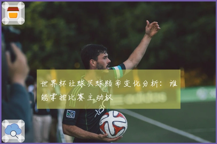 世界杯让球买球赔率变化分析：谁能掌控比赛主动权
