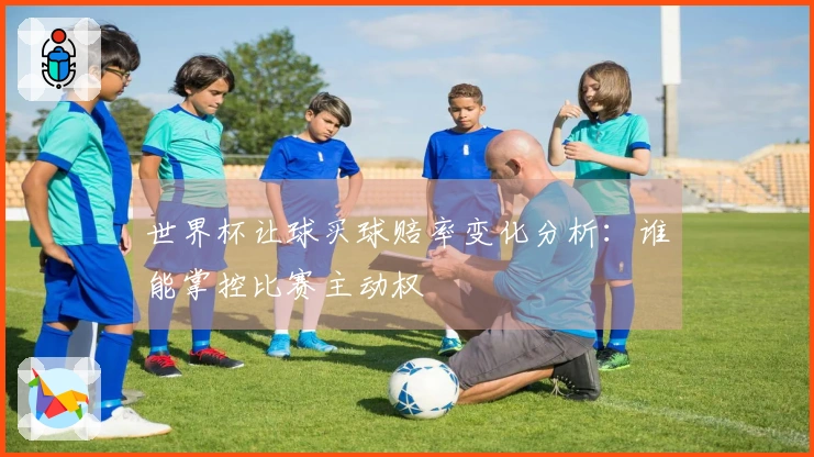 世界杯让球买球赔率变化分析：谁能掌控比赛主动权