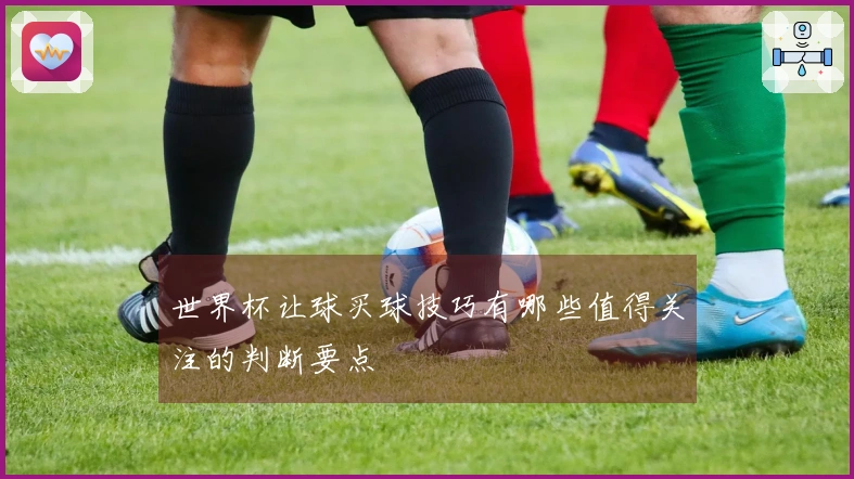 世界杯让球买球技巧有哪些值得关注的判断要点