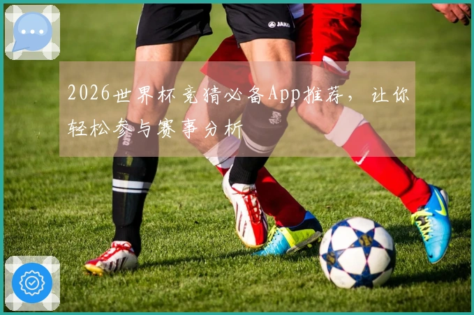 2026世界杯竞猜必备App推荐，让你轻松参与赛事分析